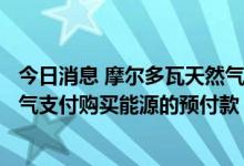 今日消息 摩尔多瓦天然气公司：因缺乏资金 无法在8月向俄气支付购买能源的预付款