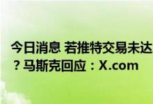 今日消息 若推特交易未达成，是否考虑创建自己的社交平台？马斯克回应：X.com