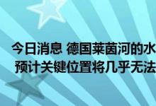 今日消息 德国莱茵河的水位预计在8月12日将下降到40厘米 预计关键位置将几乎无法通行