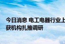 今日消息 电工电器行业上半年盈利增长22.58%，多家公司获机构扎推调研