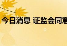 今日消息 证监会同意5家企业创业板IPO注册