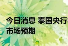 今日消息 泰国央行将利率上调至0.75%  符合市场预期