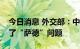 今日消息 外交部：中韩双方阶段性稳妥处理了“萨德”问题