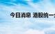 今日消息 港股统一企业中国跌超10%