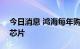 今日消息 鸿海每年购买价值近600亿美元的芯片