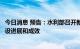 今日消息 预告：水利部召开新闻发布会介绍水利基础设施建设进展和成效