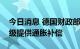 今日消息 德国财政部计划减税百亿为中产阶级提供通胀补偿