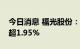 今日消息 福光股份：三名股东拟合计减持不超1.95%