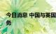 今日消息 中国与英国将恢复双向直航客运服务