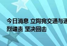 今日消息 立陶宛交通与通讯部副部长率团访台 外交部：强烈谴责 坚决回击