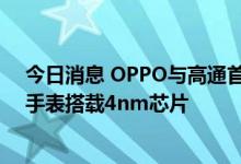 今日消息 OPPO与高通首次将合作扩展至可穿戴领域 智能手表搭载4nm芯片