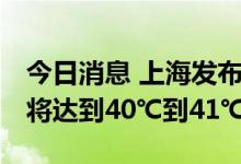 今日消息 上海发布高温红色预警 预计最高温将达到40℃到41℃