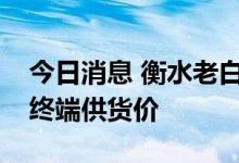 今日消息 衡水老白干一款产品上调北京地区终端供货价