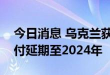 今日消息 乌克兰获得投资者批准，将债务支付延期至2024年