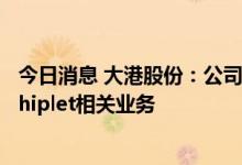 今日消息 大港股份：公司业务构成未发生重大变化 未涉及Chiplet相关业务