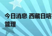 今日消息 西藏日喀则市全域继续实施3天静默管理