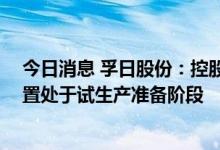 今日消息 孚日股份：控股子公司首期2000吨/年VC精制装置处于试生产准备阶段