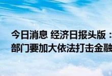 今日消息 经济日报头版：下半年要稳妥化解金融风险 有关部门要加大依法打击金融犯罪力度