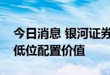 今日消息 银河证券：继续看好银行板块估值低位配置价值