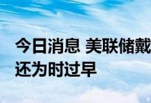 今日消息 美联储戴利：现在“宣布战胜通胀”还为时过早