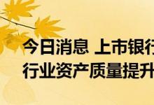 今日消息 上市银行首份半年报“开门红”，行业资产质量提升