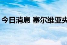 今日消息 塞尔维亚央行将基准利率上调至3%