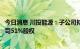 今日消息 川投能源：子公司拟3.17亿元收购玉柴农光电力公司51%股权