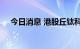 今日消息 港股丘钛科技涨幅扩大至20%