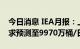 今日消息 IEA月报：上调2022年全球石油需求预测至9970万桶/日