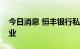 今日消息 恒丰银行私人银行专营机构获批开业