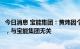 今日消息 宝能集团：黄炜因个人原因正在配合有关部门调查，与宝能集团无关