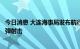 今日消息 大连海事局发布航行警告：渤海部分海域将进行实弹射击