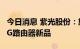 今日消息 紫光股份：旗下新华三发布工业级5G路由器新品