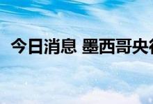 今日消息 墨西哥央行加息75个基点至8.5%