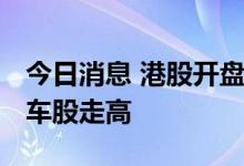 今日消息 港股开盘：恒指涨0.38% 新能源汽车股走高