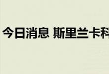 今日消息 斯里兰卡科伦坡指数涨幅扩大至4%