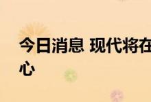 今日消息 现代将在美国建立人工智能研究中心