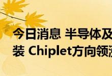 今日消息 半导体及元件板块迅速回暖 先进封装 Chiplet方向领涨