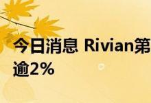 今日消息 Rivian第二季亏损扩大  盘后股价跌逾2%