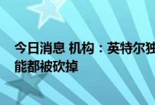 今日消息 机构：英特尔独显业务亏损严重 整个AXG部门可能都被砍掉