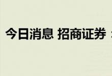 今日消息 招商证券：收到证监会立案告知书