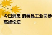 今日消息 消费品工业司参加中国轻工业百强企业高质量发展高峰论坛