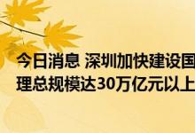 今日消息 深圳加快建设国际财富管理中心 到2025年财富管理总规模达30万亿元以上