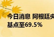 今日消息 阿根廷央行将关键利率上调950个基点至69.5%