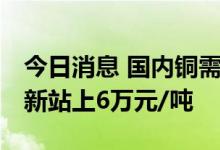 今日消息 国内铜需求明显改善 电解铜价格重新站上6万元/吨