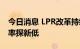 今日消息 LPR改革持续释放红利 企业贷款利率探新低