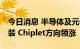 今日消息 半导体及元件板块迅速回暖 先进封装 Chiplet方向领涨