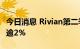 今日消息 Rivian第二季亏损扩大  盘后股价跌逾2%