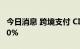 今日消息 跨境支付 CIPS概念大涨 多股涨超10%