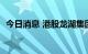 今日消息 港股龙湖集团跌幅收窄至3%以内